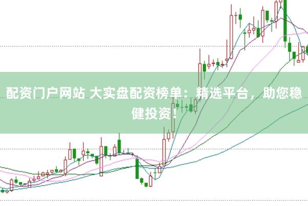 配资门户网站 大实盘配资榜单：精选平台，助您稳健投资！