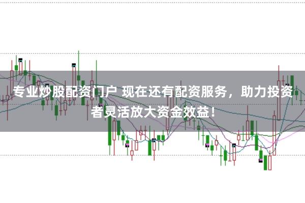 专业炒股配资门户 现在还有配资服务，助力投资者灵活放大资金效益！