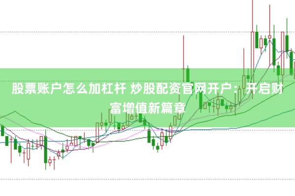 股票账户怎么加杠杆 炒股配资官网开户：开启财富增值新篇章
