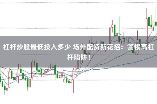 杠杆炒股最低投入多少 场外配资新花招：警惕高杠杆陷阱！