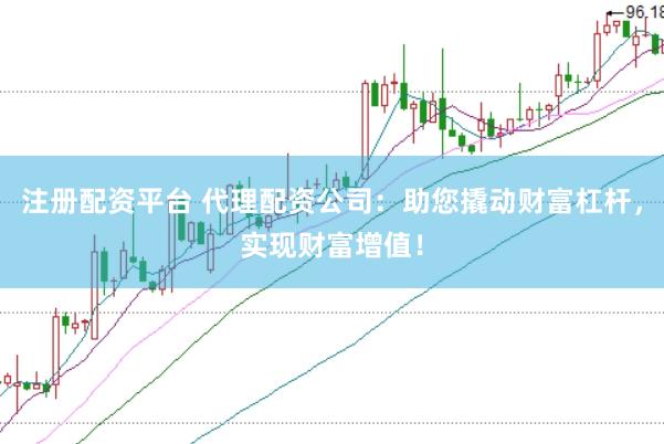 注册配资平台 代理配资公司：助您撬动财富杠杆，实现财富增值！