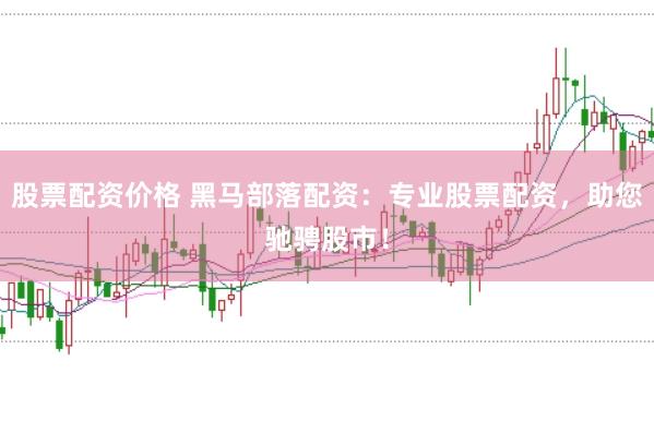 股票配资价格 黑马部落配资：专业股票配资，助您驰骋股市！