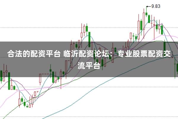 合法的配资平台 临沂配资论坛：专业股票配资交流平台
