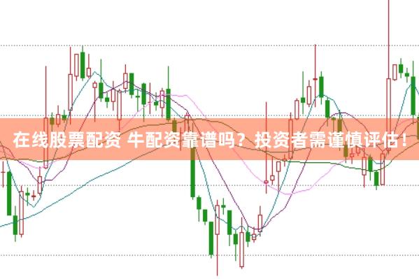 在线股票配资 牛配资靠谱吗？投资者需谨慎评估！