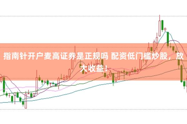 指南针开户麦高证券是正规吗 配资低门槛炒股，放大收益！