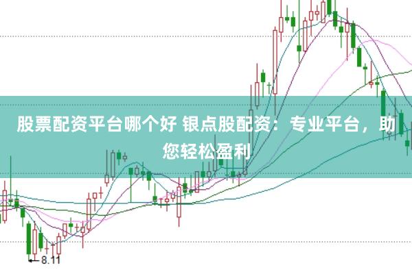 股票配资平台哪个好 银点股配资：专业平台，助您轻松盈利