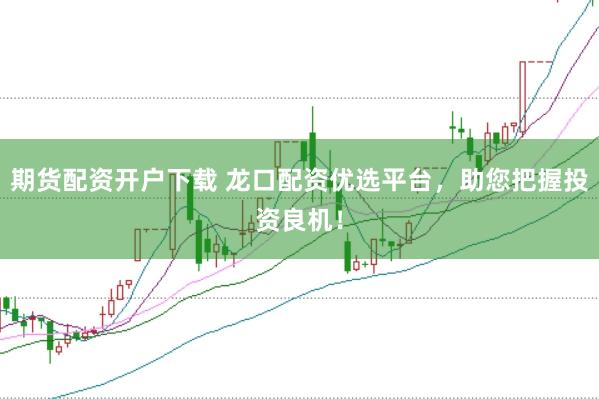 期货配资开户下载 龙口配资优选平台，助您把握投资良机！