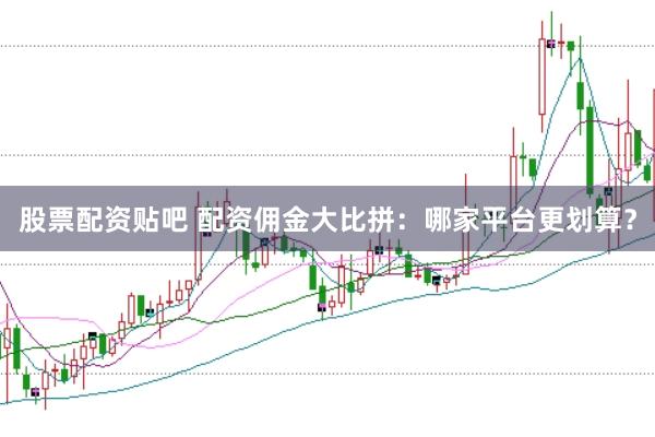 股票配资贴吧 配资佣金大比拼：哪家平台更划算？
