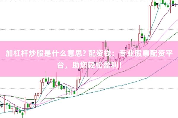 加杠杆炒股是什么意思? 配资栈：专业股票配资平台，助您轻松盈利！
