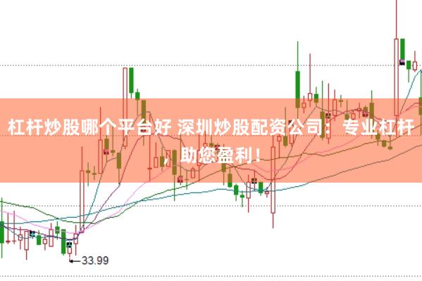 杠杆炒股哪个平台好 深圳炒股配资公司：专业杠杆，助您盈利！