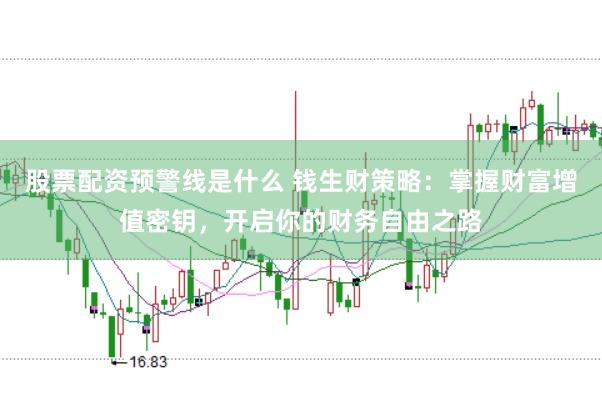 股票配资预警线是什么 钱生财策略：掌握财富增值密钥，开启你的财务自由之路