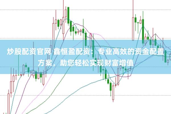 炒股配资官网 鑫恒盈配资：专业高效的资金配置方案，助您轻松实现财富增值