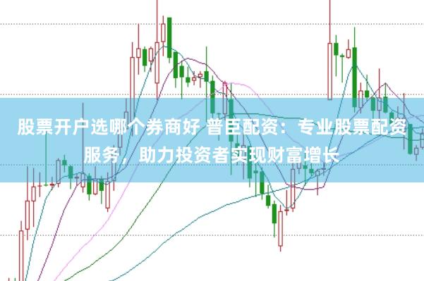 股票开户选哪个券商好 普臣配资：专业股票配资服务，助力投资者实现财富增长