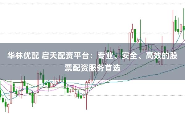 华林优配 启天配资平台：专业、安全、高效的股票配资服务首选