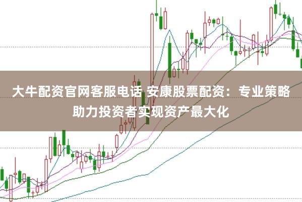 大牛配资官网客服电话 安康股票配资：专业策略助力投资者实现资产最大化