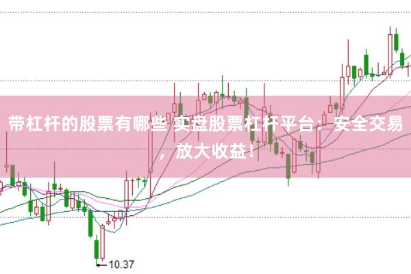 带杠杆的股票有哪些 实盘股票杠杆平台：安全交易，放大收益！