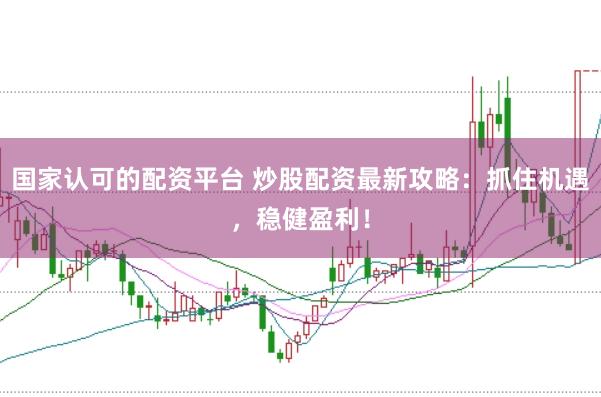 国家认可的配资平台 炒股配资最新攻略：抓住机遇，稳健盈利！