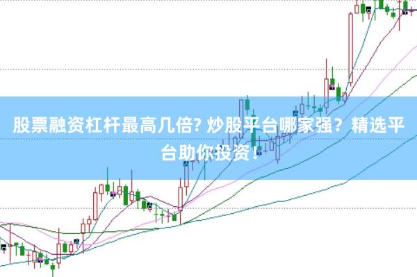 股票融资杠杆最高几倍? 炒股平台哪家强？精选平台助你投资！