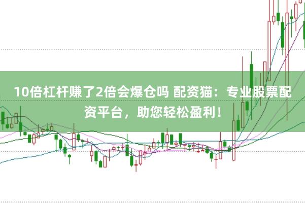 10倍杠杆赚了2倍会爆仓吗 配资猫：专业股票配资平台，助您轻松盈利！