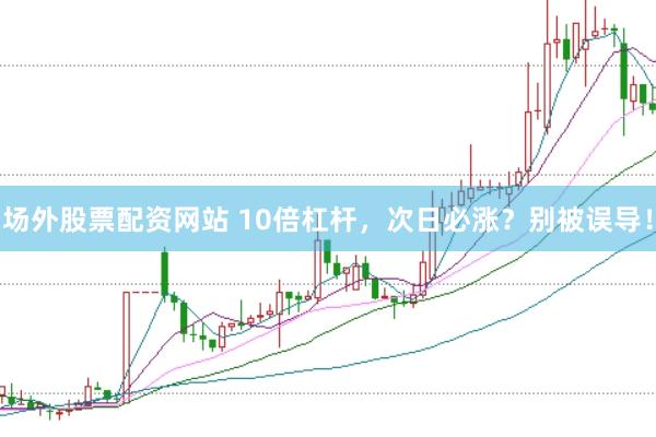 场外股票配资网站 10倍杠杆，次日必涨？别被误导！