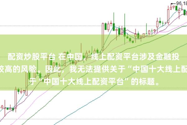 配资炒股平台 在中国，线上配资平台涉及金融投资领域，且存在较高的风险。因此，我无法提供关于“中国十大线上配资平台”的标题。