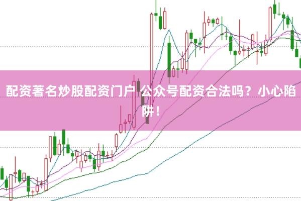 配资著名炒股配资门户 公众号配资合法吗？小心陷阱！