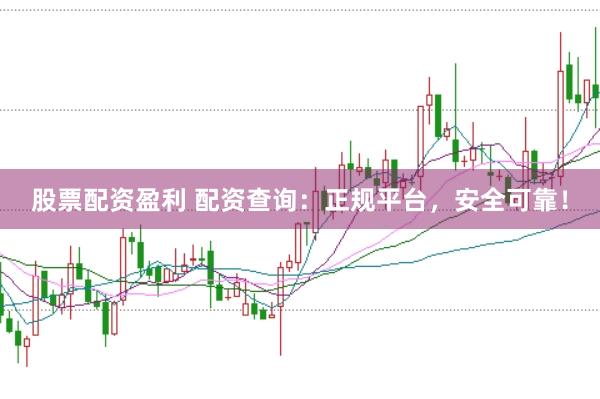 股票配资盈利 配资查询：正规平台，安全可靠！