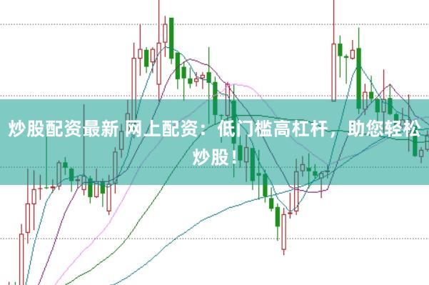炒股配资最新 网上配资：低门槛高杠杆，助您轻松炒股！