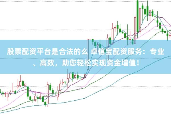 股票配资平台是合法的么 卓信宝配资服务：专业、高效，助您轻松实现资金增值！