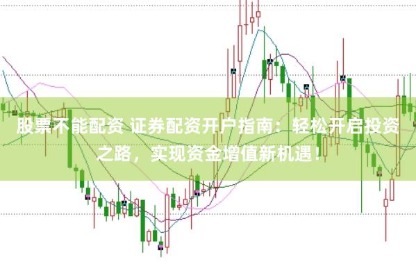 股票不能配资 证券配资开户指南：轻松开启投资之路，实现资金增值新机遇！
