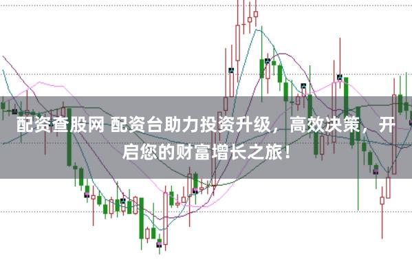 配资查股网 配资台助力投资升级，高效决策，开启您的财富增长之旅！