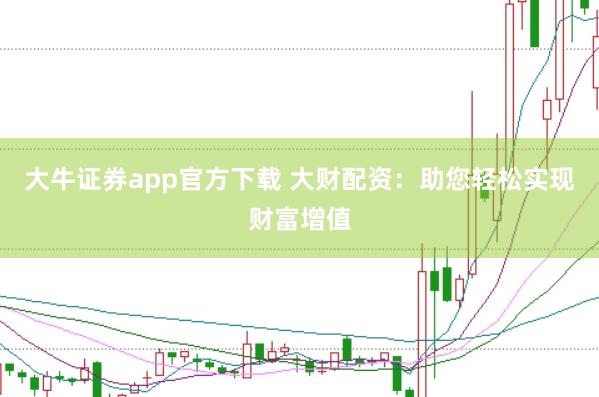 大牛证券app官方下载 大财配资：助您轻松实现财富增值