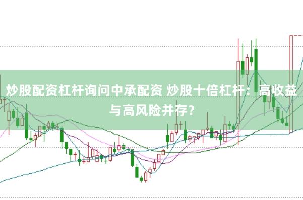炒股配资杠杆询问中承配资 炒股十倍杠杆：高收益与高风险并存？