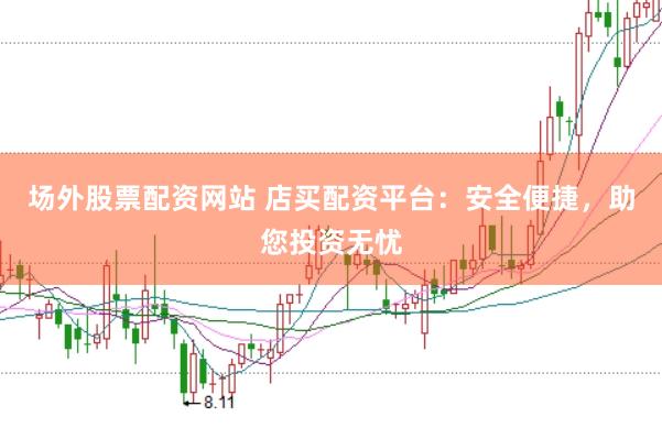 场外股票配资网站 店买配资平台：安全便捷，助您投资无忧