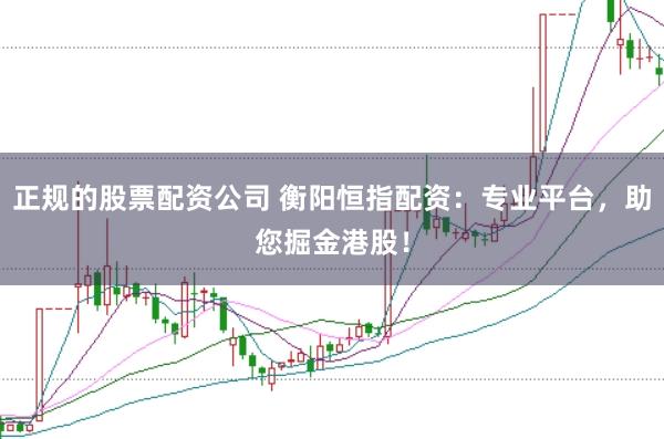 正规的股票配资公司 衡阳恒指配资：专业平台，助您掘金港股！