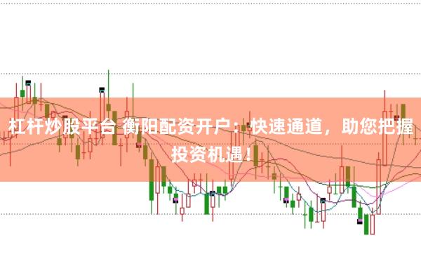 杠杆炒股平台 衡阳配资开户：快速通道，助您把握投资机遇！