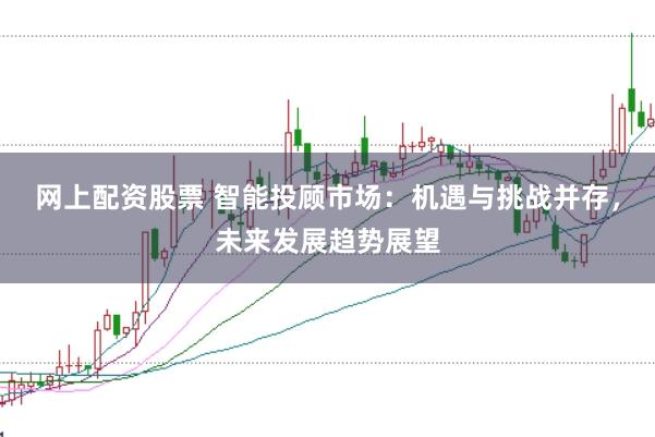 网上配资股票 智能投顾市场：机遇与挑战并存，未来发展趋势展望