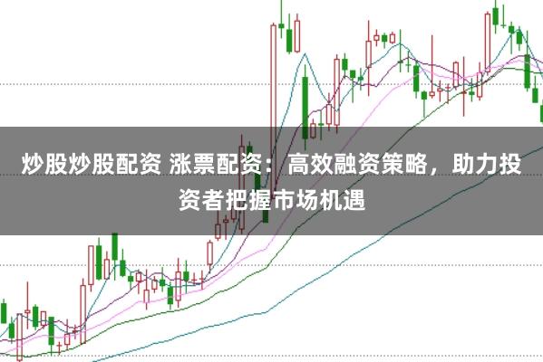炒股炒股配资 涨票配资：高效融资策略，助力投资者把握市场机遇