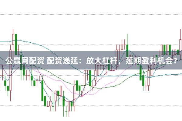 公赢网配资 配资递延：放大杠杆，延期盈利机会？