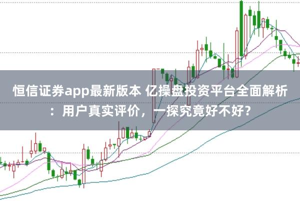 恒信证券app最新版本 亿操盘投资平台全面解析：用户真实评价，一探究竟好不好？
