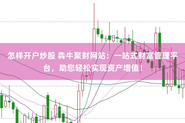 怎样开户炒股 犇牛聚财网站：一站式财富管理平台，助您轻松实现资产增值！