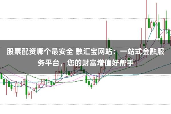 股票配资哪个最安全 融汇宝网站：一站式金融服务平台，您的财富增值好帮手