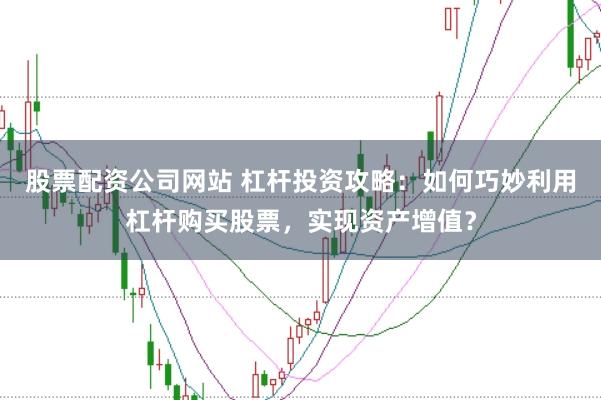 股票配资公司网站 杠杆投资攻略：如何巧妙利用杠杆购买股票，实现资产增值？