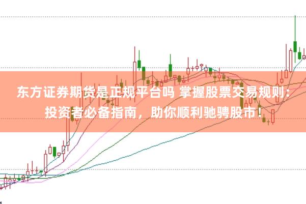 东方证券期货是正规平台吗 掌握股票交易规则：投资者必备指南，助你顺利驰骋股市！
