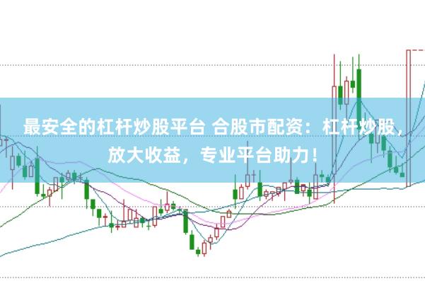 最安全的杠杆炒股平台 合股市配资：杠杆炒股，放大收益，专业平台助力！