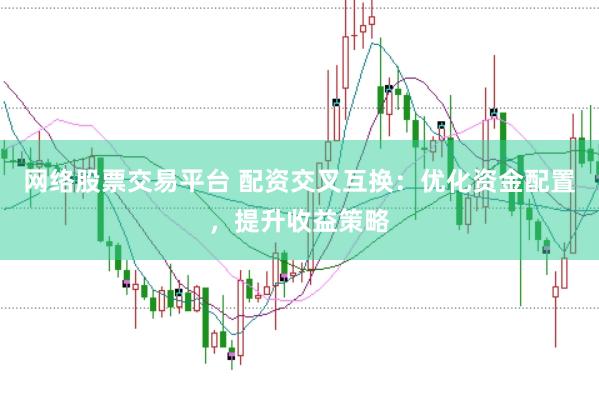 网络股票交易平台 配资交叉互换：优化资金配置，提升收益策略