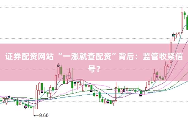 证券配资网站 “一涨就查配资”背后：监管收紧信号？