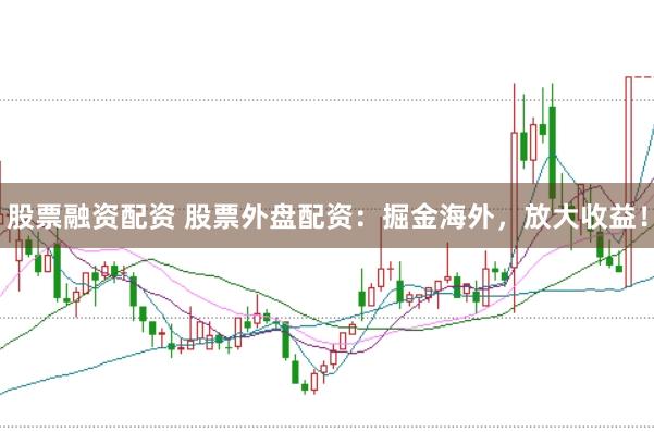 股票融资配资 股票外盘配资：掘金海外，放大收益！