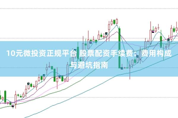 10元微投资正规平台 股票配资手续费：费用构成与避坑指南