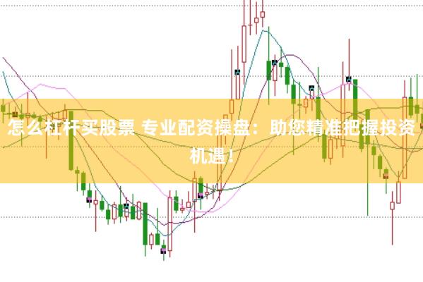 怎么杠杆买股票 专业配资操盘：助您精准把握投资机遇！